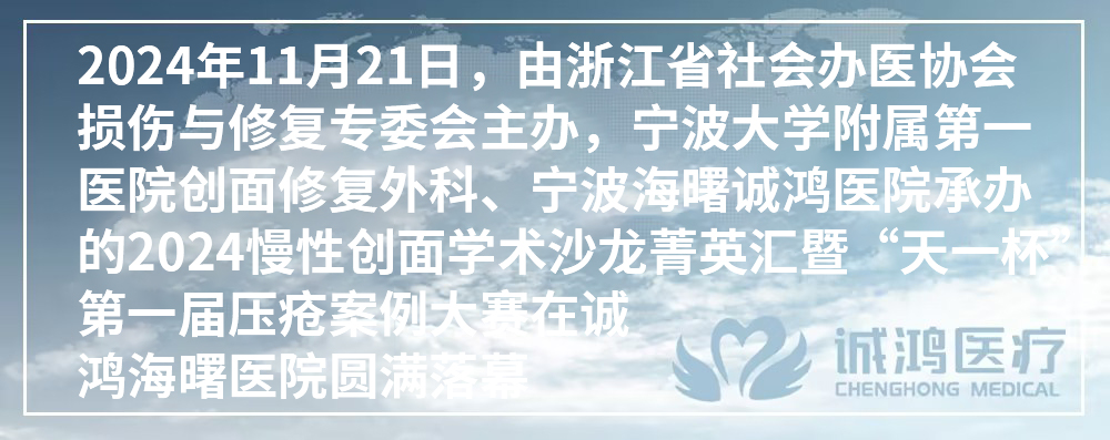 2024年11月21日，由浙江省社會辦醫協會損傷與修復專委會主辦，寧波大學附屬第一醫院創面修復外科、寧波海曙誠鴻醫院承辦的2024慢性創面學術沙龍菁英匯暨“天一杯”第一屆壓瘡案例大賽在誠鴻海曙醫院圓滿落幕
